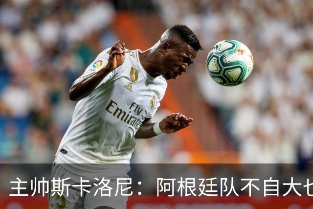 主帅斯卡洛尼：阿根廷队不自大也不自卑